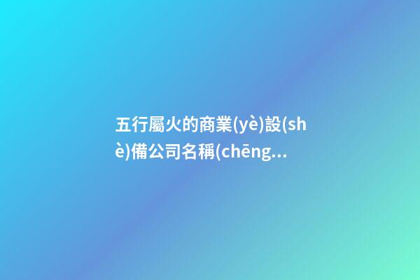 五行屬火的商業(yè)設(shè)備公司名稱(chēng) 帶解釋-第1張-公司起名-玄機(jī)派